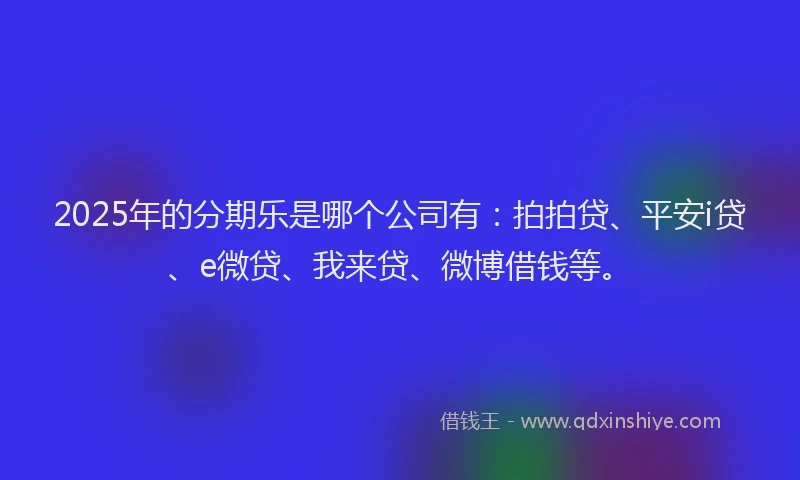 2025年的分期乐是哪个公司有：拍拍贷、平安i贷、e微贷、我来贷、微博借钱等。