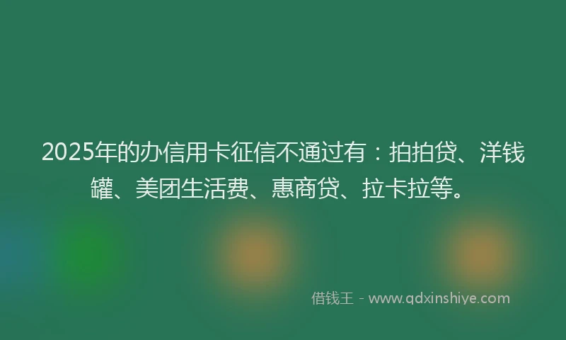 2025年的办信用卡征信不通过有：拍拍贷、洋钱罐、美团生活费、惠商贷、拉卡拉等。