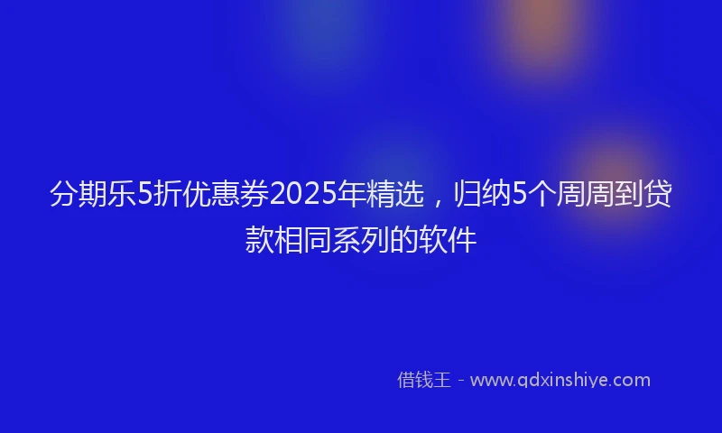 分期乐5折优惠券2025年精选，归纳5个周周到贷款相同系列的软件