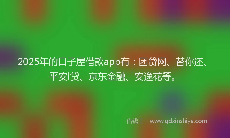 2025年的口子屋借款app有：团贷网、替你还、平安i贷、京东金融、安逸花等。