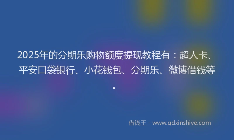 2025年的分期乐购物额度提现教程有：超人卡、平安口袋银行、小花钱包、分期乐、微博借钱等。