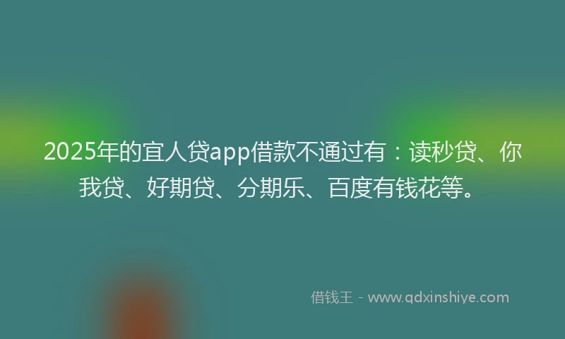 2025年的宜人贷app借款不通过有：读秒贷、你我贷、好期贷、分期乐、百度有钱花等。