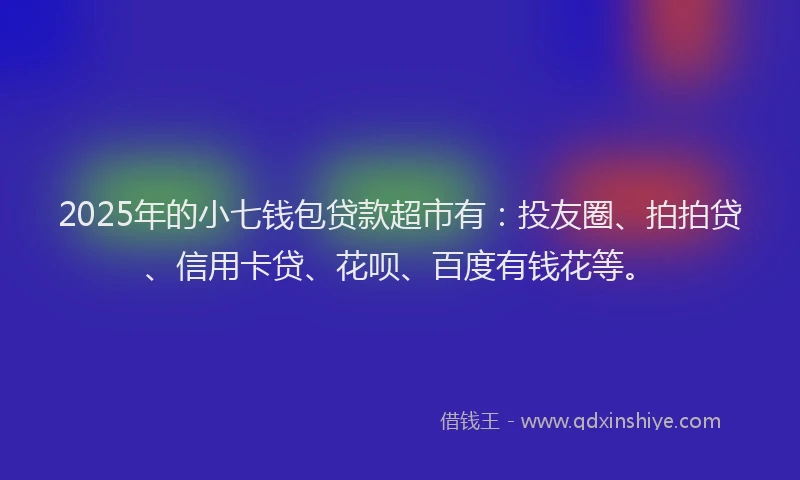 2025年的小七钱包贷款超市有:投友圈、拍拍贷、信用卡贷、花呗、百度有钱花等。