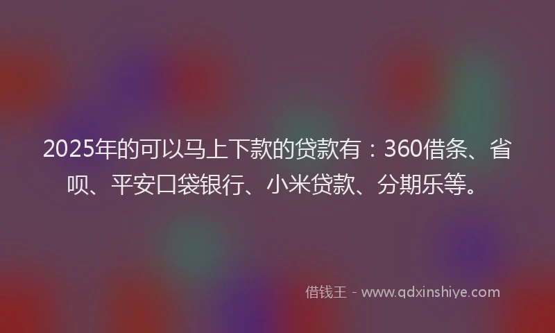 2025年的可以马上下款的贷款有：360借条、省呗、平安口袋银行、小米贷款、分期乐等。