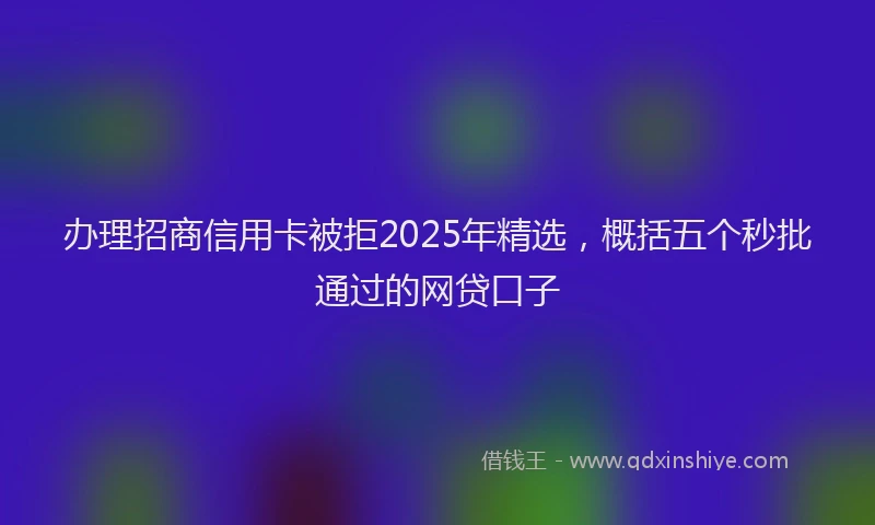 办理招商信用卡被拒2025年精选，概括五个秒批通过的网贷口子