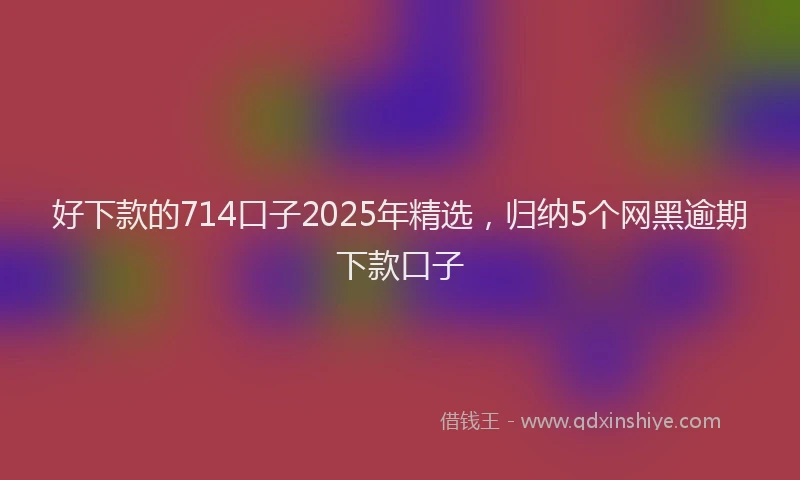 好下款的714口子2025年精选，归纳5个网黑逾期下款口子