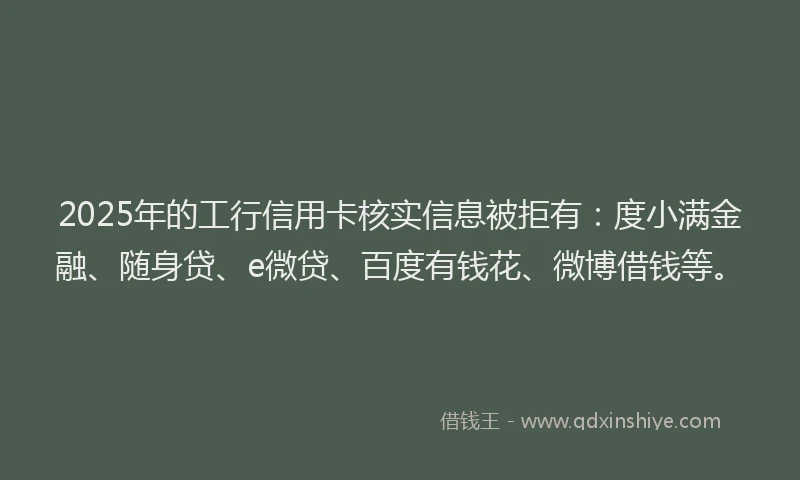 2025年的工行信用卡核实信息被拒有：度小满金融、随身贷、e微贷、百度有钱花、微博借钱等。