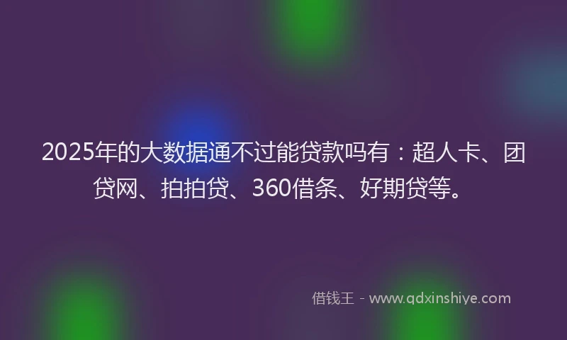 2025年的大数据通不过能贷款吗有：超人卡、团贷网、拍拍贷、360借条、好期贷等。