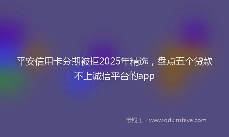 平安信用卡分期被拒2025年精选，盘点五个贷款不上诚信平台的app