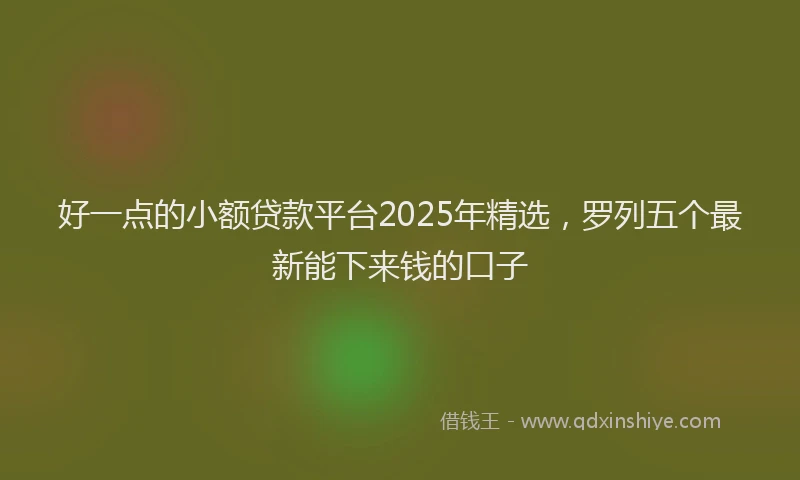 好一点的小额贷款平台2025年精选，罗列五个最新能下来钱的口子