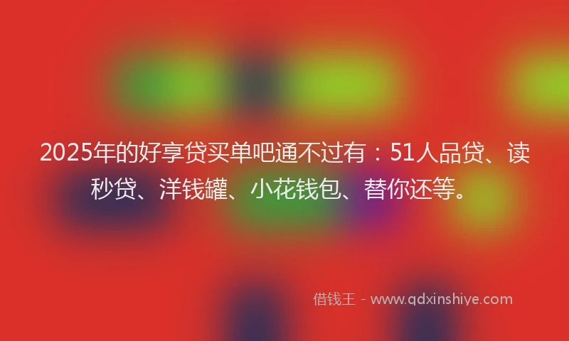 2025年的好享贷买单吧通不过有：51人品贷、读秒贷、洋钱罐、小花钱包、替你还等。