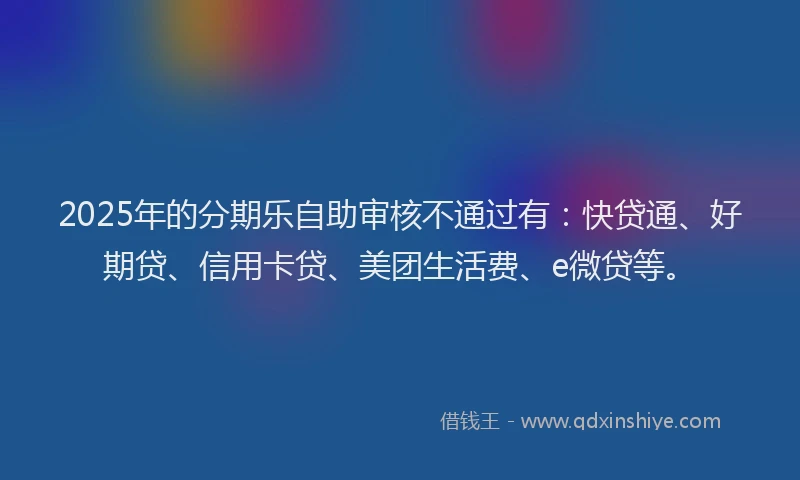 2025年的分期乐自助审核不通过有：快贷通、好期贷、信用卡贷、美团生活费、e微贷等。