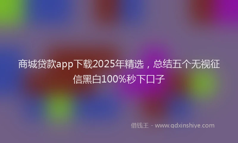 商城贷款app下载2025年精选，总结五个无视征信黑白100%秒下口子