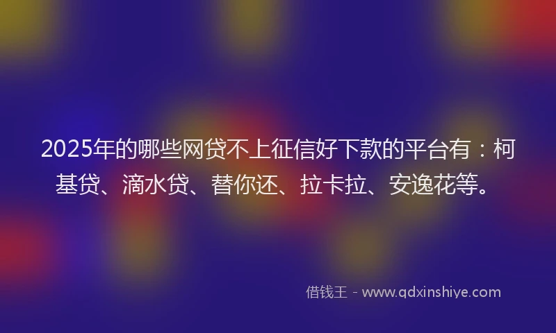 2025年的哪些网贷不上征信好下款的平台有：柯基贷、滴水贷、替你还、拉卡拉、安逸花等。