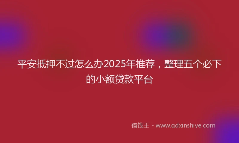 平安抵押不过怎么办2025年推荐，整理五个必下的小额贷款平台