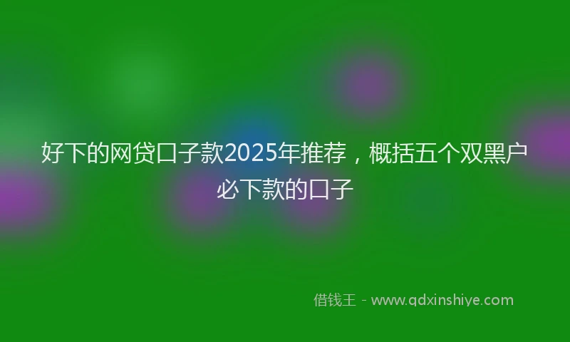 好下的网贷口子款2025年推荐，概括五个双黑户必下款的口子