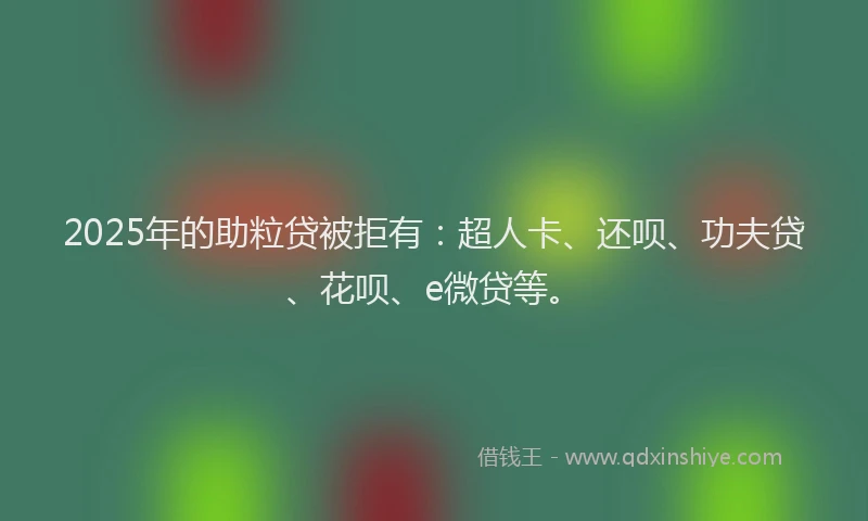 2025年的助粒贷被拒有：超人卡、还呗、功夫贷、花呗、e微贷等。