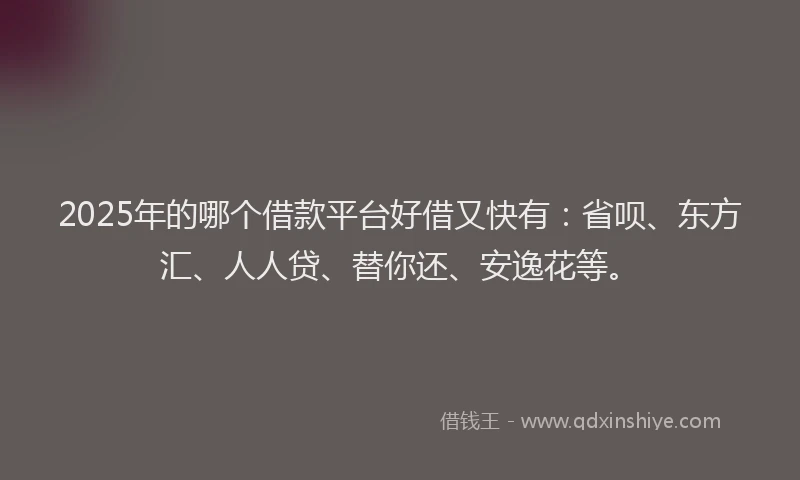 2025年的哪个借款平台好借又快有：省呗、东方汇、人人贷、替你还、安逸花等。