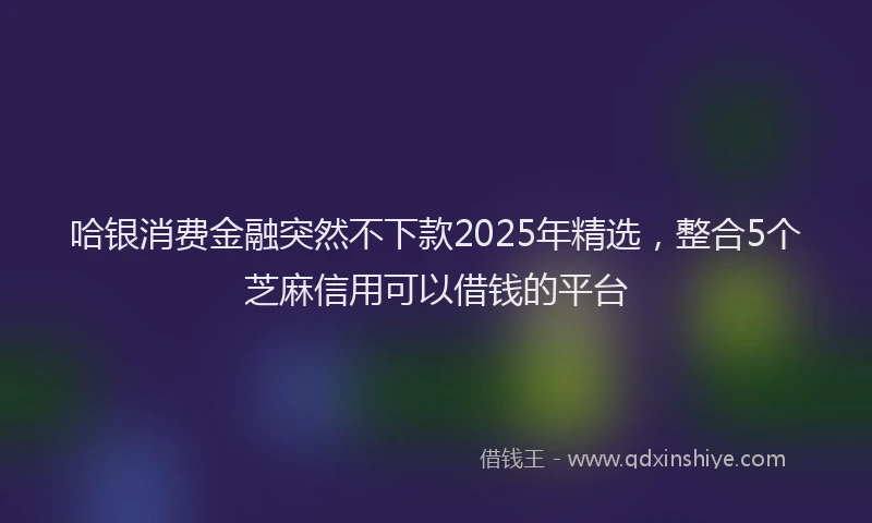 哈银消费金融突然不下款2025年精选，整合5个芝麻信用可以借钱的平台