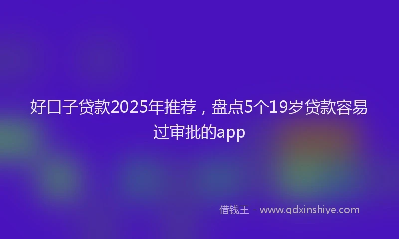 好口子贷款2025年推荐，盘点5个19岁贷款容易过审批的app