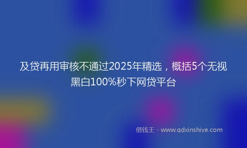 及贷再用审核不通过2025年精选，概括5个无视黑白100%秒下网贷平台