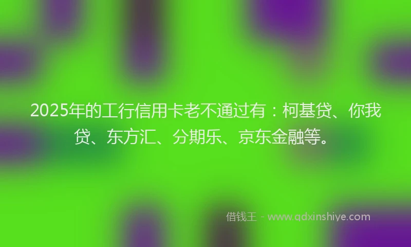 2025年的工行信用卡老不通过有：柯基贷、你我贷、东方汇、分期乐、京东金融等。