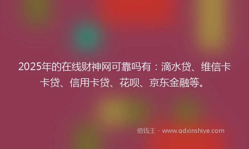 2025年的在线财神网可靠吗有：滴水贷、维信卡卡贷、信用卡贷、花呗、京东金融等。