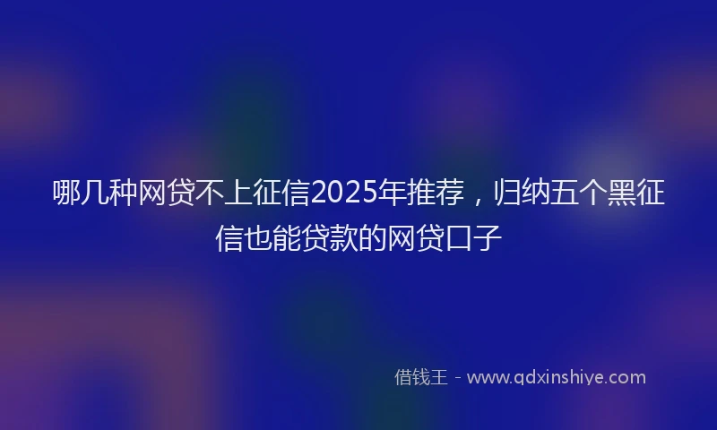 哪几种网贷不上征信2025年推荐，归纳五个黑征信也能贷款的网贷口子