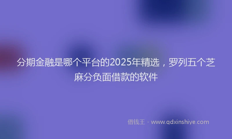 分期金融是哪个平台的2025年精选，罗列五个芝麻分负面借款的软件