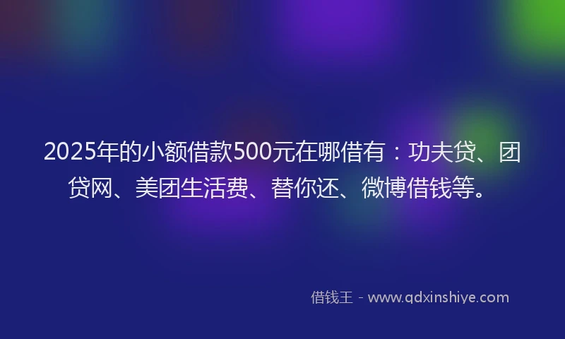 2025年的小额借款500元在哪借有：功夫贷、团贷网、美团生活费、替你还、微博借钱等。