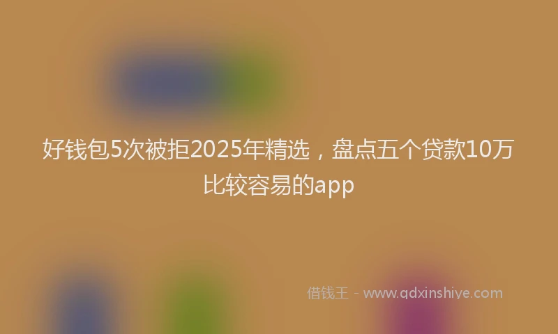好钱包5次被拒2025年精选，盘点五个贷款10万比较容易的app