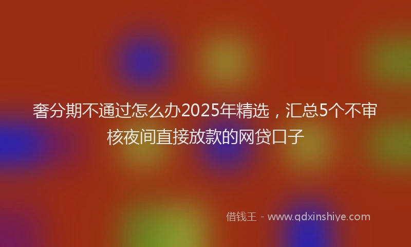 奢分期不通过怎么办2025年精选，汇总5个不审核夜间直接放款的网贷口子