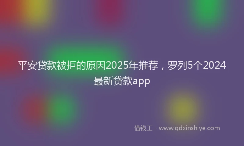 平安贷款被拒的原因2025年推荐，罗列5个2024最新贷款app