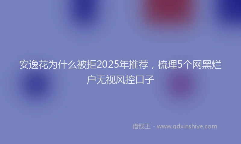 安逸花为什么被拒2025年推荐，梳理5个网黑烂户无视风控口子