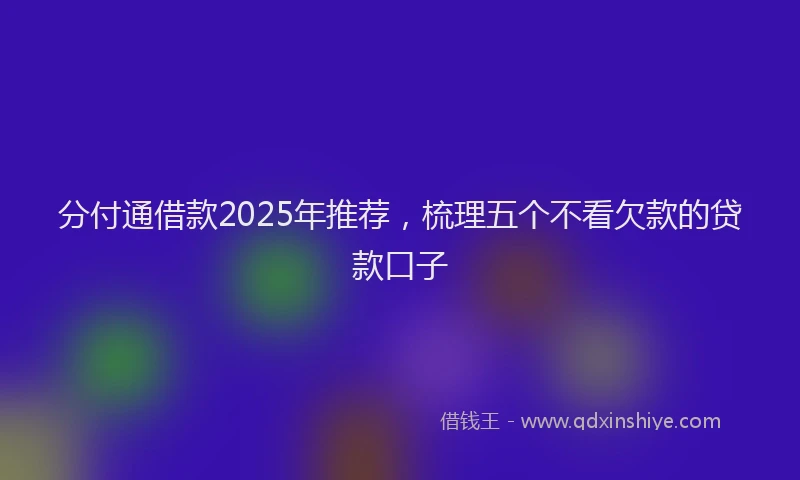 分付通借款2025年推荐，梳理五个不看欠款的贷款口子