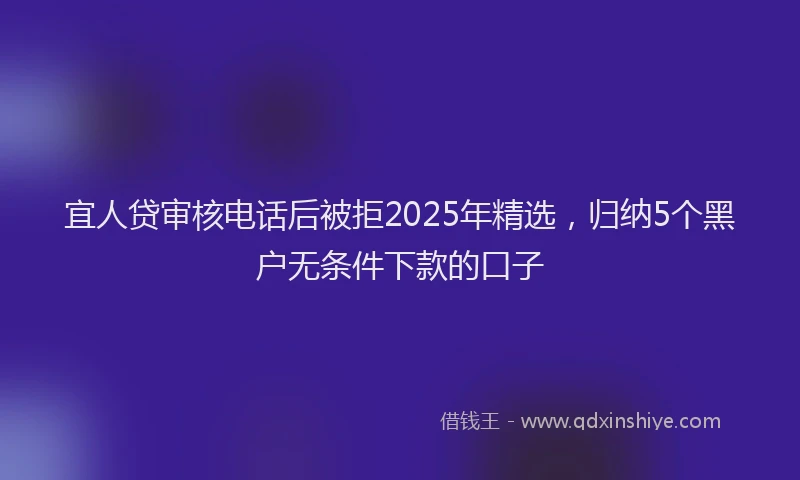 宜人贷审核电话后被拒2025年精选，归纳5个黑户无条件下款的口子
