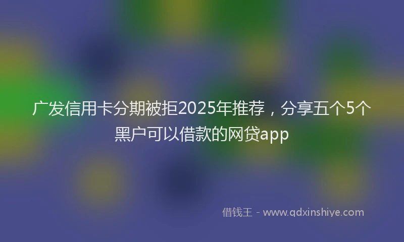 广发信用卡分期被拒2025年推荐，分享五个5个黑户可以借款的网贷app