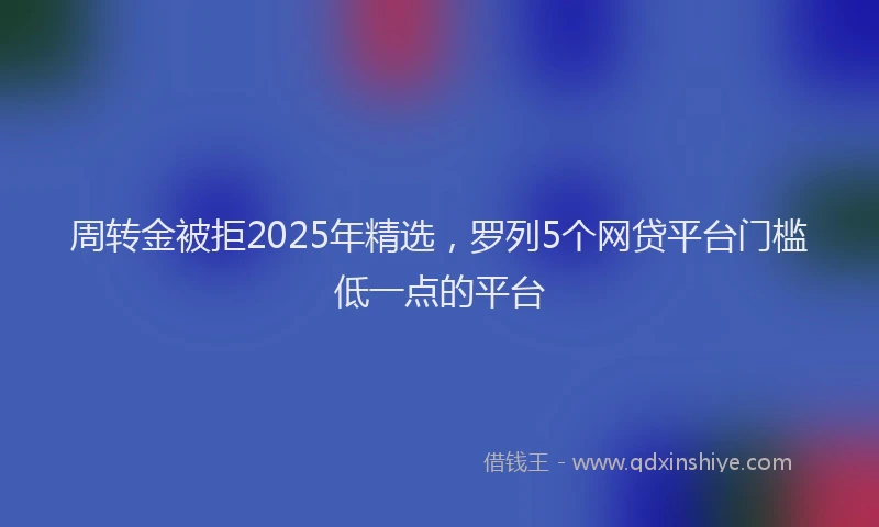 周转金被拒2025年精选，罗列5个网贷平台门槛低一点的平台