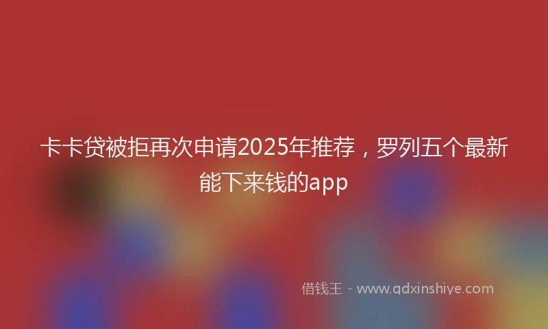 卡卡贷被拒再次申请2025年推荐，罗列五个最新能下来钱的app