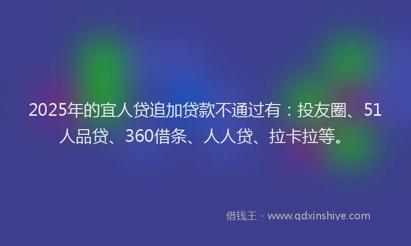 2025年的宜人贷追加贷款不通过有：投友圈、51人品贷、360借条、人人贷、拉卡拉等。
