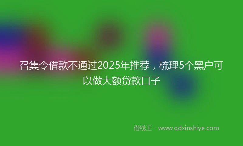 召集令借款不通过2025年推荐，梳理5个黑户可以做大额贷款口子