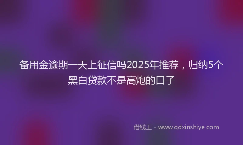 备用金逾期一天上征信吗2025年推荐，归纳5个黑白贷款不是高炮的口子