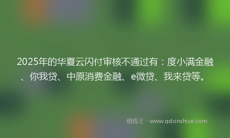 2025年的华夏云闪付审核不通过有：度小满金融、你我贷、中原消费金融、e微贷、我来贷等。