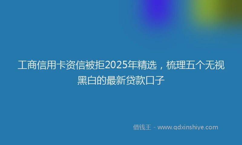 工商信用卡资信被拒2025年精选，梳理五个无视黑白的最新贷款口子