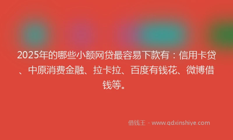 2025年的哪些小额网贷最容易下款有：信用卡贷、中原消费金融、拉卡拉、百度有钱花、微博借钱等。