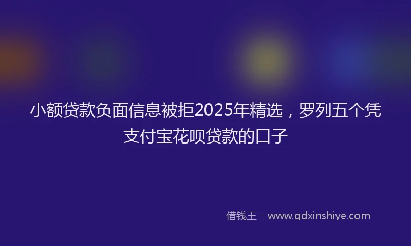 小额贷款负面信息被拒2025年精选，罗列五个凭支付宝花呗贷款的口子