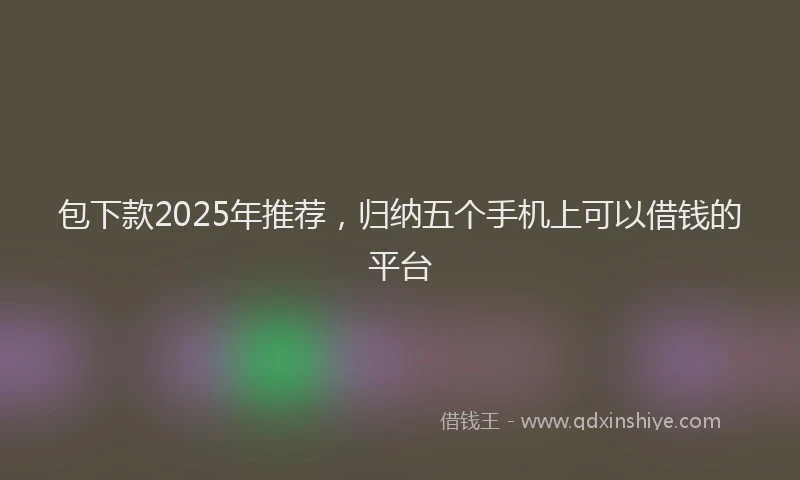 包下款2025年推荐，归纳五个手机上可以借钱的平台