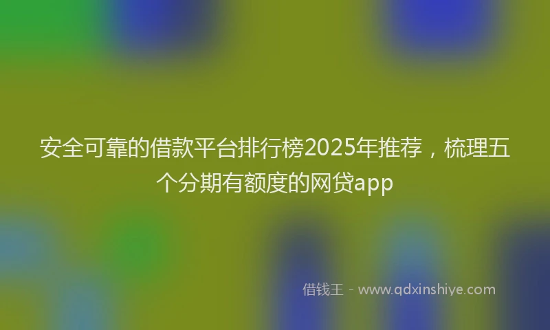 安全可靠的借款平台排行榜2025年推荐，梳理五个分期有额度的网贷app
