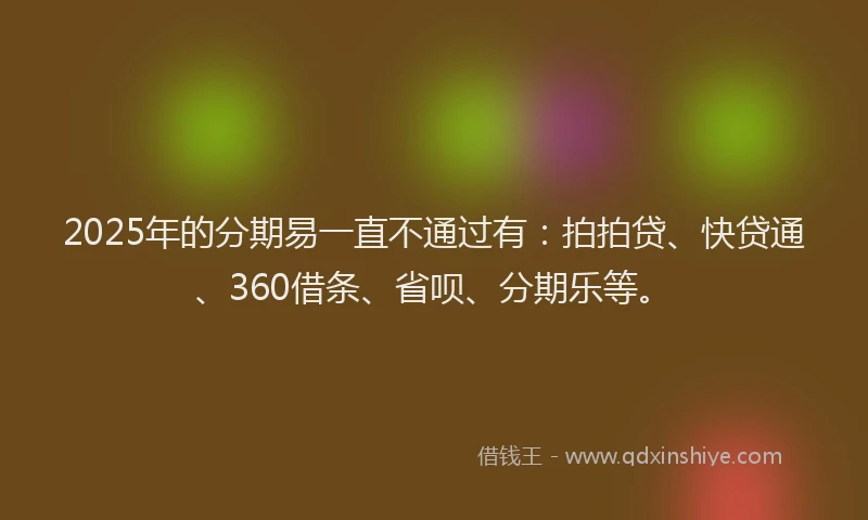 2025年的分期易一直不通过有：拍拍贷、快贷通、360借条、省呗、分期乐等。