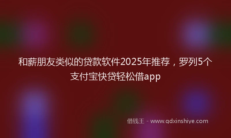 和薪朋友类似的贷款软件2025年推荐，罗列5个支付宝快贷轻松借app